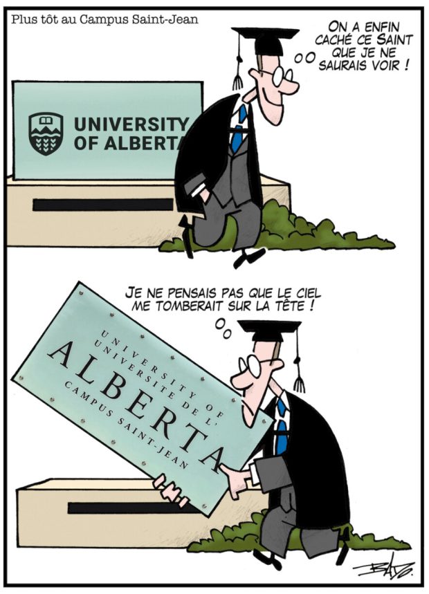 alt= Translated from original French artwork. Title: Earlier at the Saint-Jean campus Illustration: Two drawings. In the top one, a happy student walking by a University of Alberta sign, saying to himself: They’ve finally hidden that saint I can’t stand!. In the bottom one, the same guy, disappointed, holding a new bilingual sign that says: “University of Alberta / Campus Saint-Jean”. He says to himself: I didn’t expect the sky to come crashing down on my head!